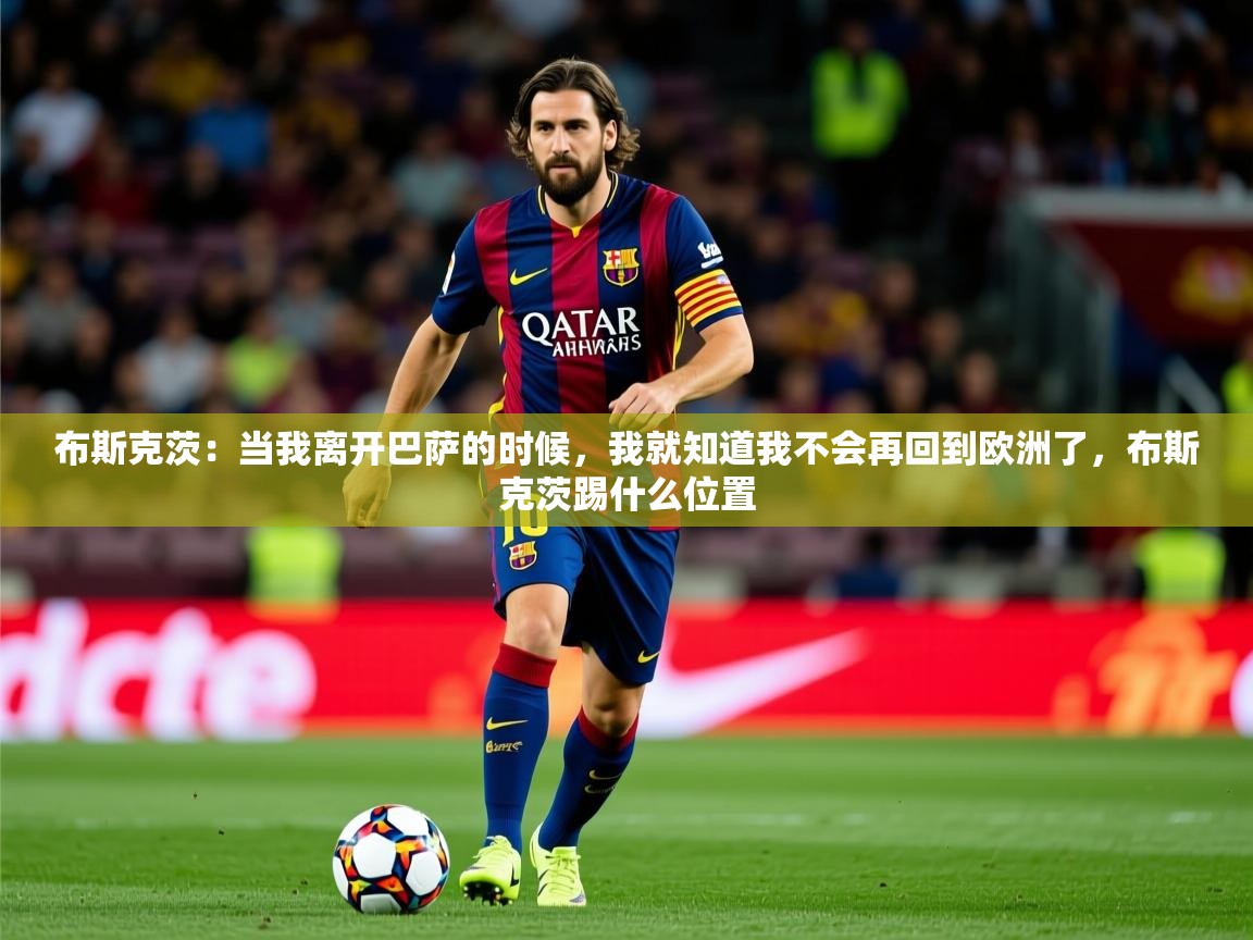 2025开云体育在线网址布斯克茨:当我离开巴萨的时候,我就知道我不会再回到欧洲了,布斯克茨踢什么位置 第3张