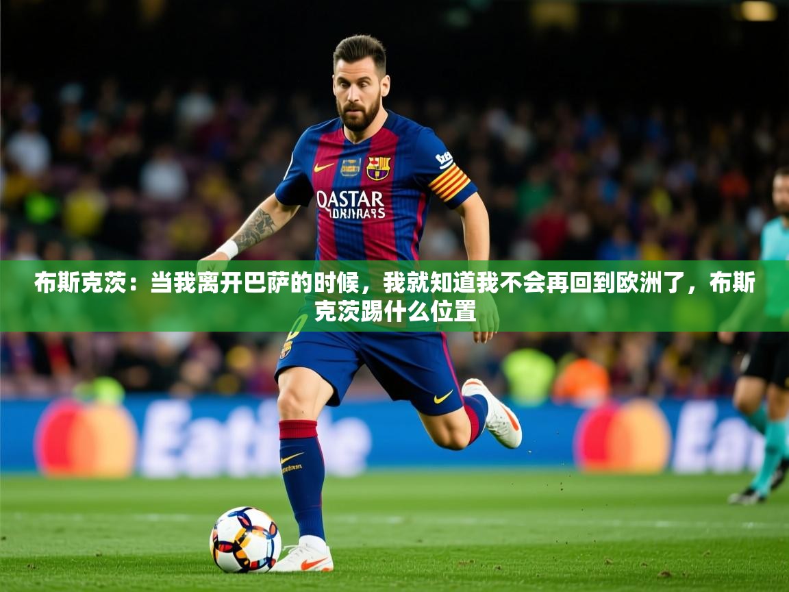 2025开云体育在线网址布斯克茨:当我离开巴萨的时候,我就知道我不会再回到欧洲了,布斯克茨踢什么位置 第4张