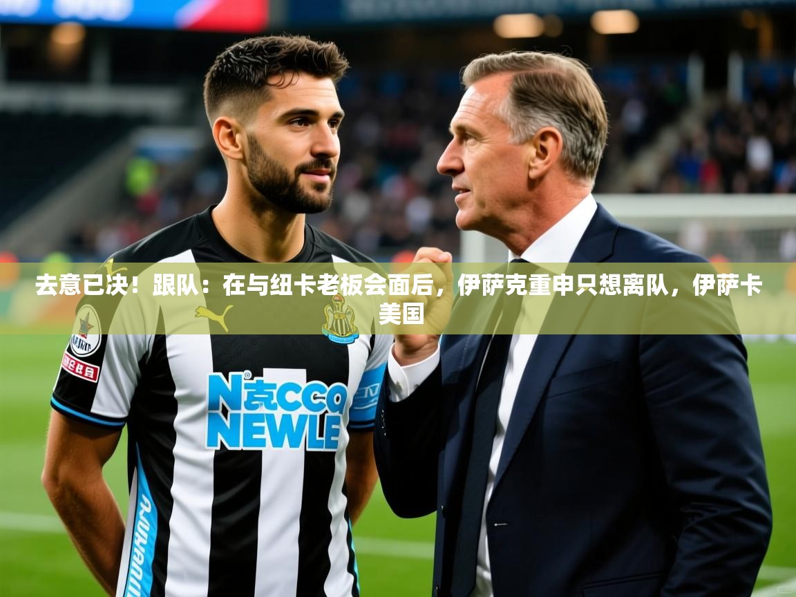 2025开云体育在线登录去意已决!跟队:在与纽卡老板会面后,伊萨克重申只想离队,伊萨卡 美国 第2张