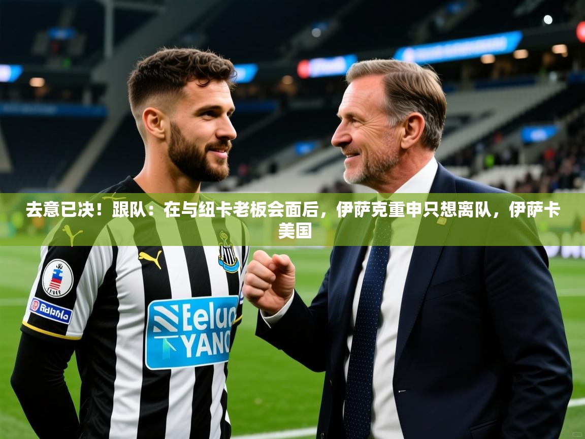 2025开云体育在线登录去意已决!跟队:在与纽卡老板会面后,伊萨克重申只想离队,伊萨卡 美国 第3张