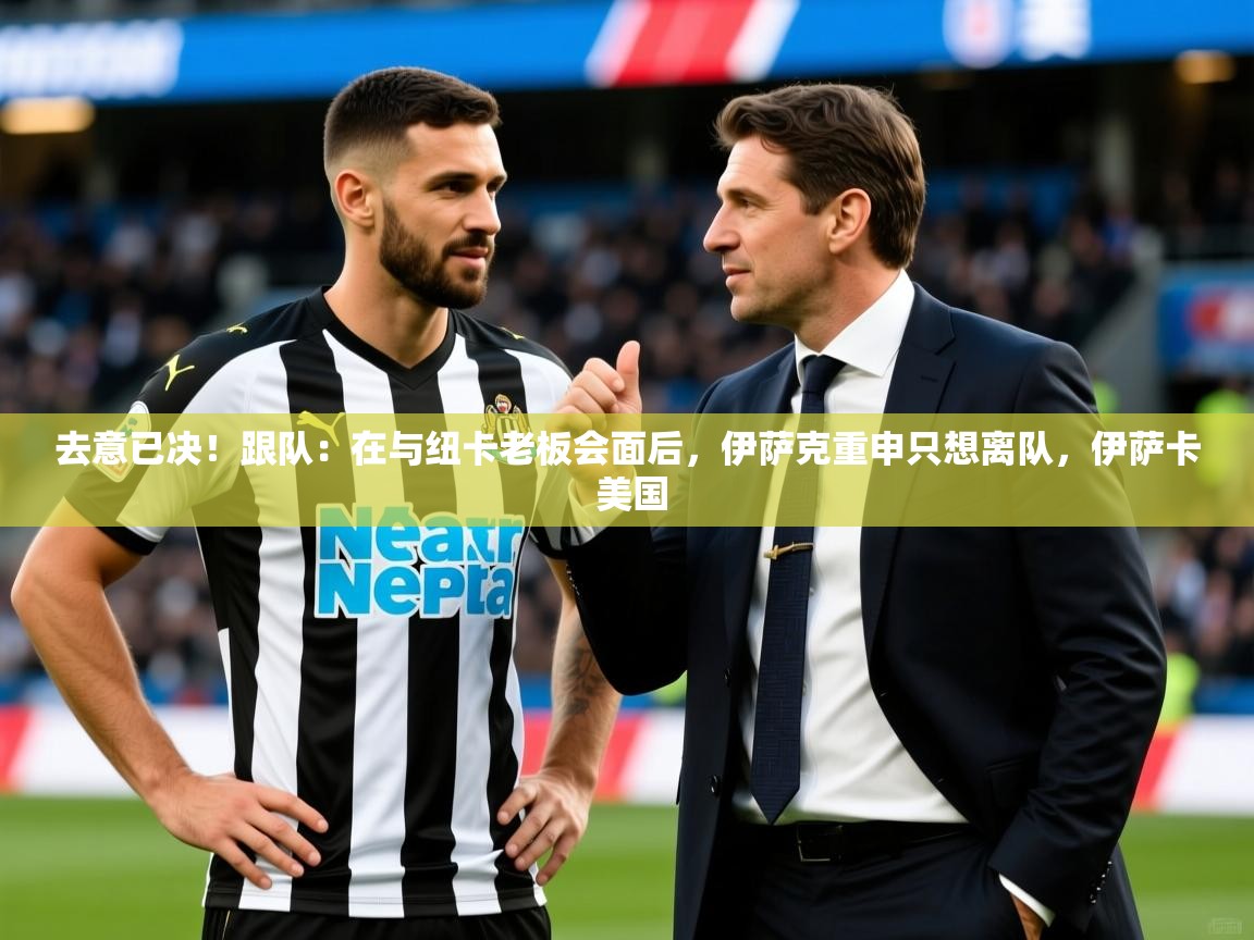 2025开云体育在线登录去意已决!跟队:在与纽卡老板会面后,伊萨克重申只想离队,伊萨卡 美国 第4张