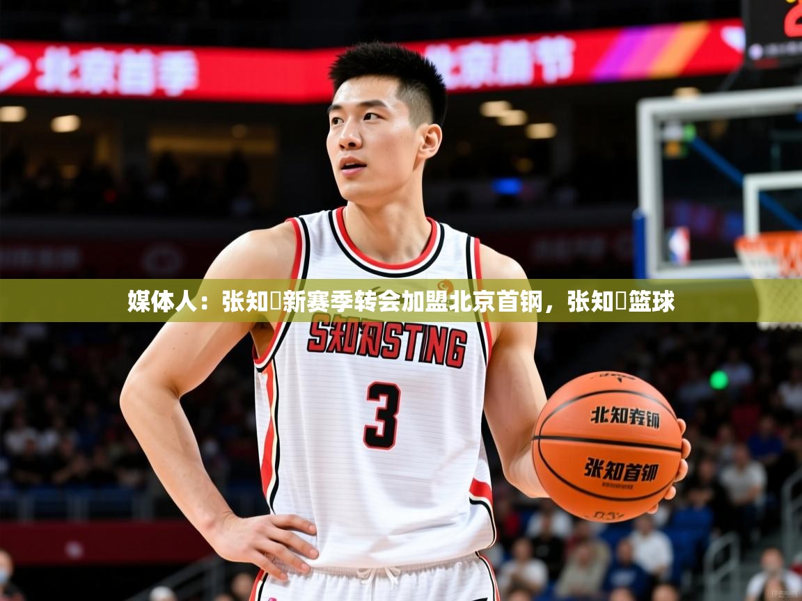 2025开云体育在线登入媒体人：张知垚新赛季转会加盟北京首钢，张知垚篮球  第2张