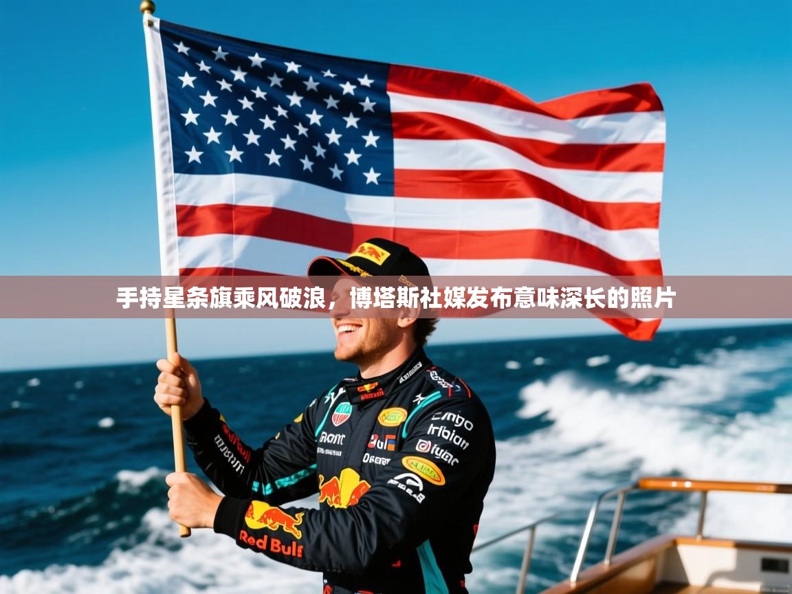 2025开云体育在线网址手持星条旗乘风破浪，博塔斯社媒发布意味深长的照片  第1张