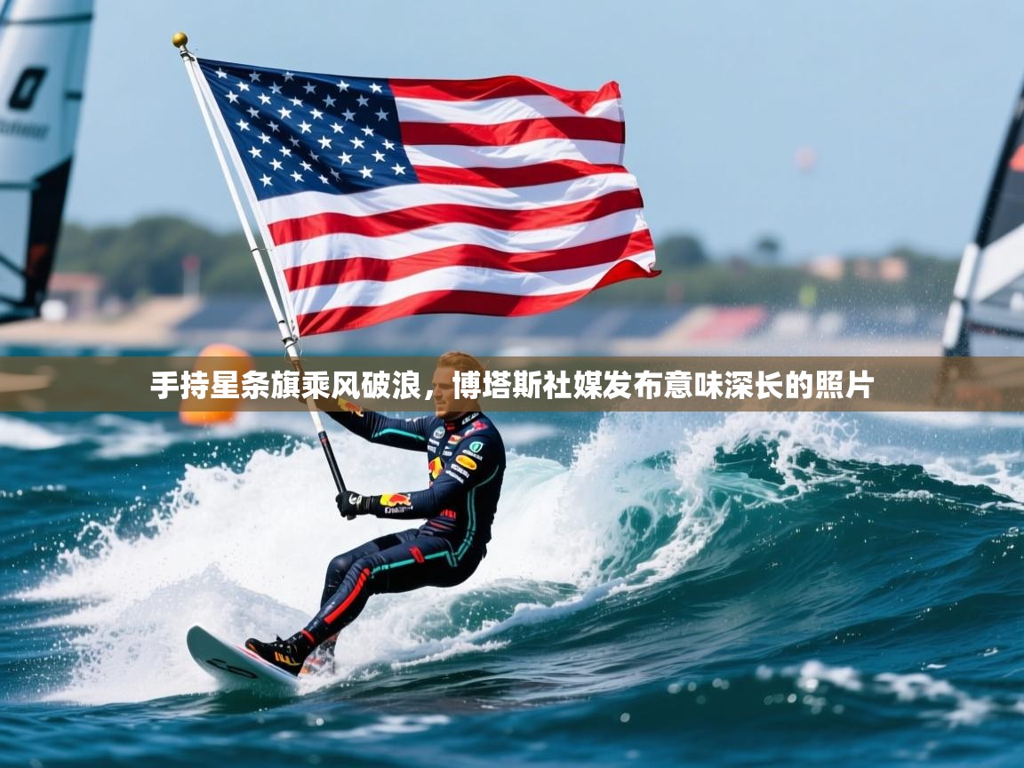 2025开云体育在线网址手持星条旗乘风破浪，博塔斯社媒发布意味深长的照片  第2张