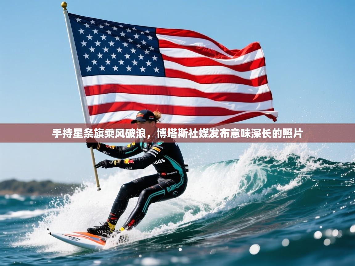 2025开云体育在线网址手持星条旗乘风破浪，博塔斯社媒发布意味深长的照片  第4张
