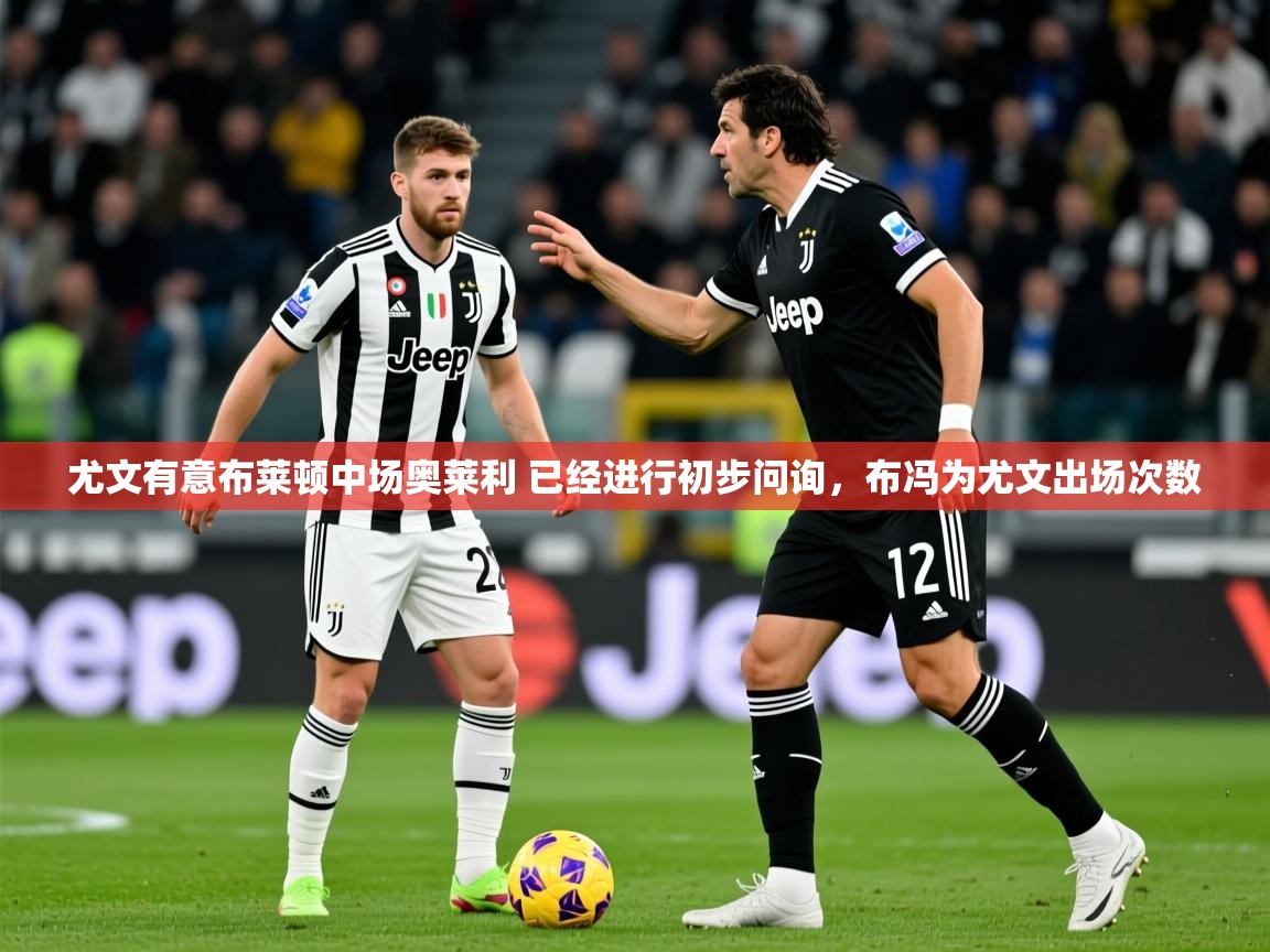 2025开云体育在线入口尤文有意布莱顿中场奥莱利 已经进行初步问询，布冯为尤文出场次数  第3张