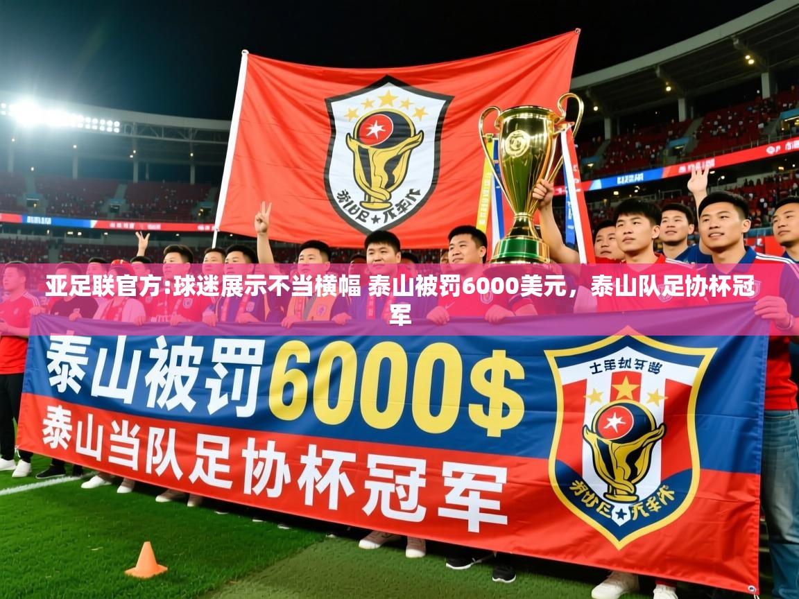 2025开云体育在线入口亚足联官方:球迷展示不当横幅 泰山被罚6000美元，泰山队足协杯冠军  第3张